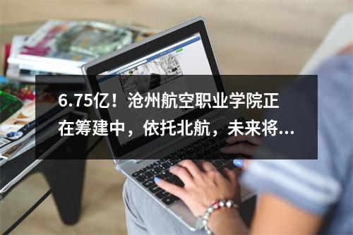 6.75亿!沧州航空职业学院正在筹建中,依托北航,未来将成为沧州第九所大学