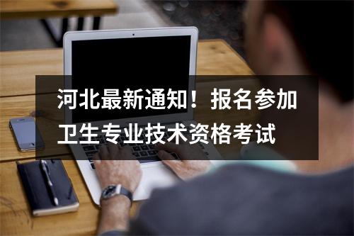 河北最新通知!报名参加卫生专业技术资格考试
