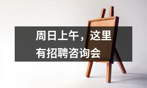 周日上午,这里有招聘咨询会