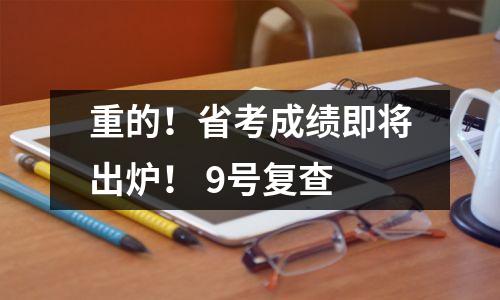 重的!省考成绩即将出炉! 9号复查