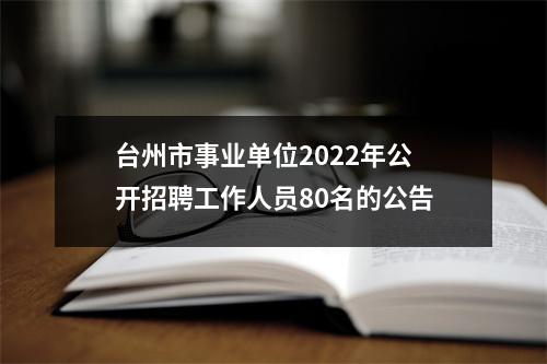 台州市事业单位2022年公开招聘工作人员80名的公告