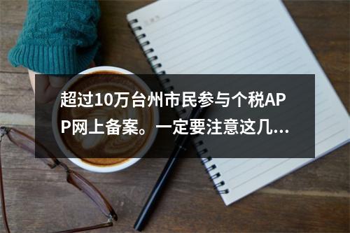 超过10万台州市民参与个税APP网上备案。一定要注意这几个关键点!