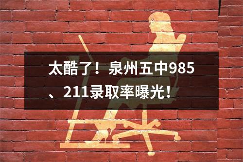 太酷了!泉州五中985、211录取率曝光!