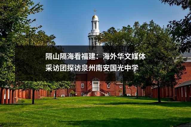 隔山隔海看福建:海外华文媒体采访团探访泉州南安国光中学