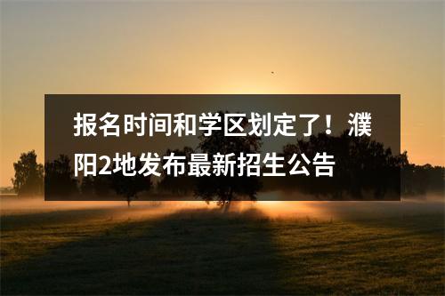 报名时间和学区划定了!濮阳2地发布最新招生公告
