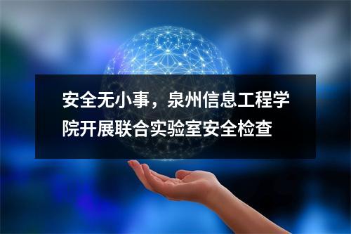 安全无小事,泉州信息工程学院开展联合实验室安全检查