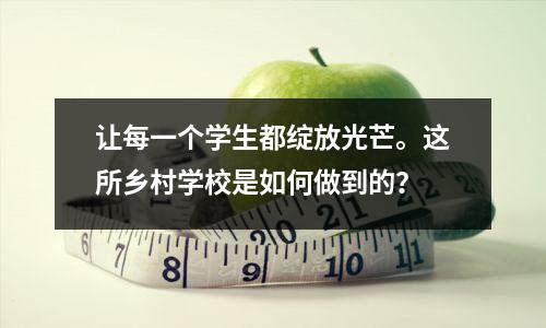 让每一个学生都绽放光芒。这所乡村学校是如何做到的?