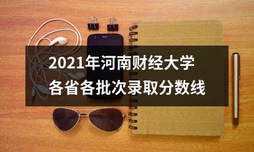 2021年河南财经大学各省各批次录取分数线