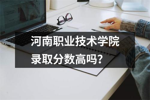 河南职业技术学院录取分数高吗?