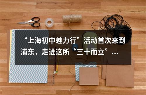 “上海初中魅力行”活动首次来到浦东,走进这所“三十而立”的学校
