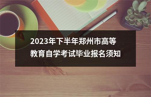 2023年下半年郑州市高等教育自学考试毕业报名须知