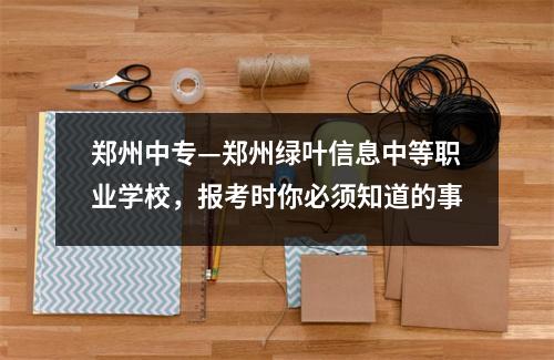 郑州中专—郑州绿叶信息中等职业学校,报考时你必须知道的事