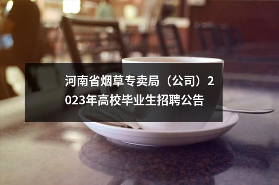 河南省烟草专卖局(公司)2023年高校毕业生招聘公告