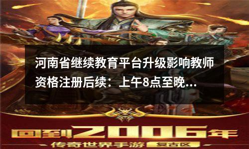 河南省继续教育平台升级影响教师资格注册后续:上午8点至晚上10点正常服务