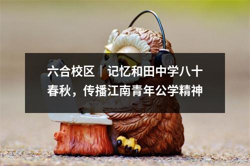 六合校区|记忆和田中学八十春秋,传播江南青年公学精神