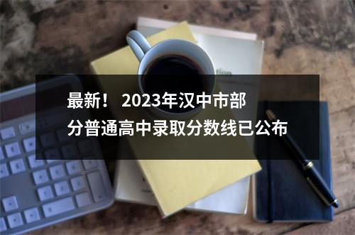 最新! 2023年汉中市部分普通高中录取分数线已公布