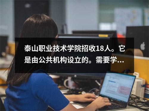 泰山职业技术学院招收18人。它是由公共机构设立的。需要学士学位。