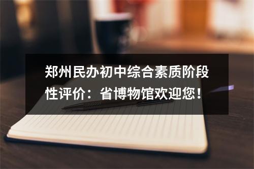 郑州民办初中综合素质阶段性评价:省博物馆欢迎您!