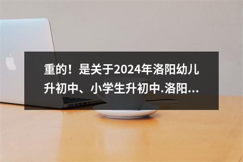重的!是关于2024年洛阳幼儿升初中、小学生升初中.洛阳·早上好