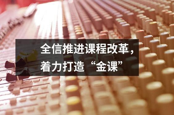 全信推进课程改革,着力打造“金课”