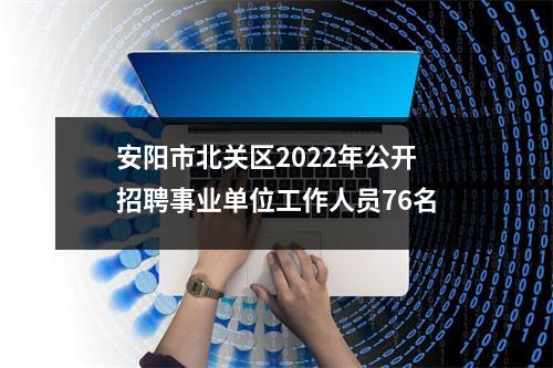 安阳市北关区2022年公开招聘事业单位工作人员76名