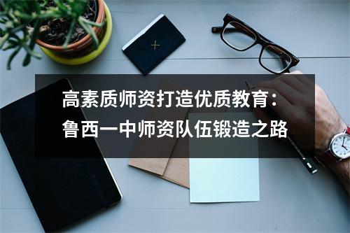高素质师资打造优质教育:鲁西一中师资队伍锻造之路