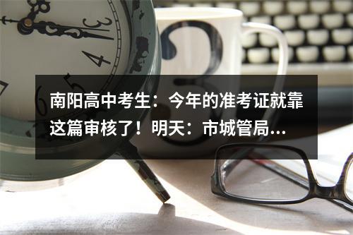 南阳高中考生:今年的准考证就靠这篇审核了!明天:市城管局上班