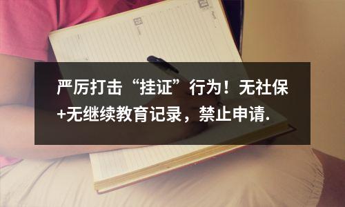 严厉打击“挂证”行为!无社保+无继续教育记录,禁止申请.