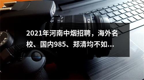 2021年河南中烟招聘,海外名校、国内985、郑清均不如郑州大学