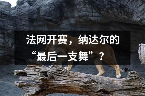 法网开赛,纳达尔的“最后一支舞”?