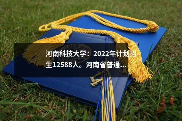 河南科技大学:2022年计划招生12588人。河南省普通本科招生计划10230人。