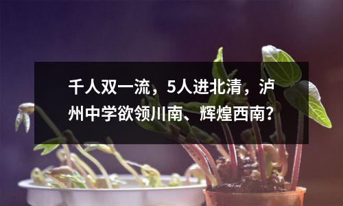 千人双一流,5人进北清,泸州中学欲领川南、辉煌西南?