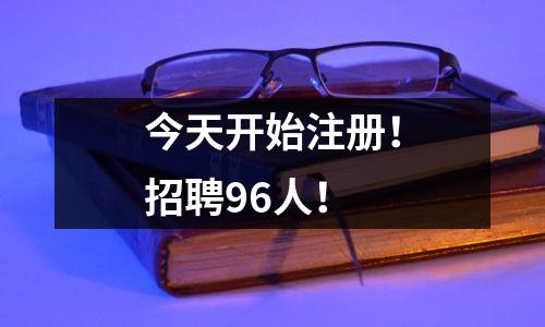 今天开始注册!招聘96人!
