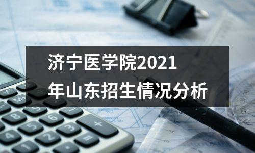 济宁医学院2021年山东招生情况分析