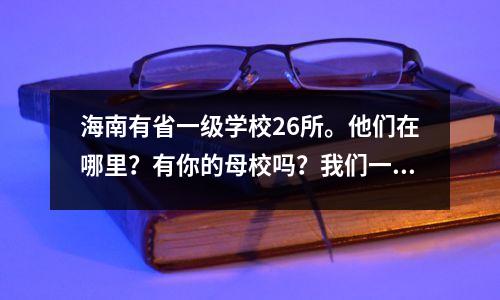 海南有省一级学校26所。他们在哪里？有你的母校吗？我们一起来看看
