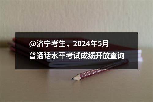 @济宁考生,2024年5月普通话水平考试成绩开放查询