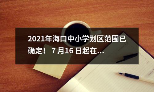 2021年海口中小学划区范围已确定! 7 月16 日起在线申请