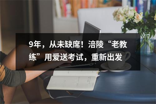 9年,从未缺席!涪陵“老教练”用爱送考试,重新出发