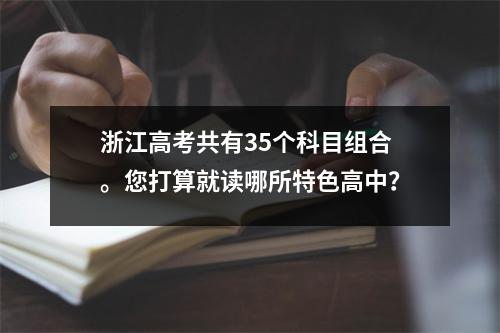 浙江高考共有35个科目组合。您打算就读哪所特色高中?