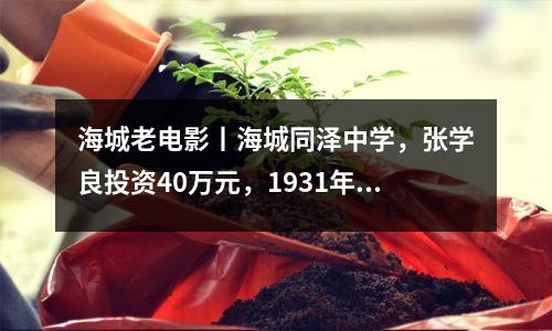 海城老电影丨海城同泽中学,张学良投资40万元,1931年建成投入使用