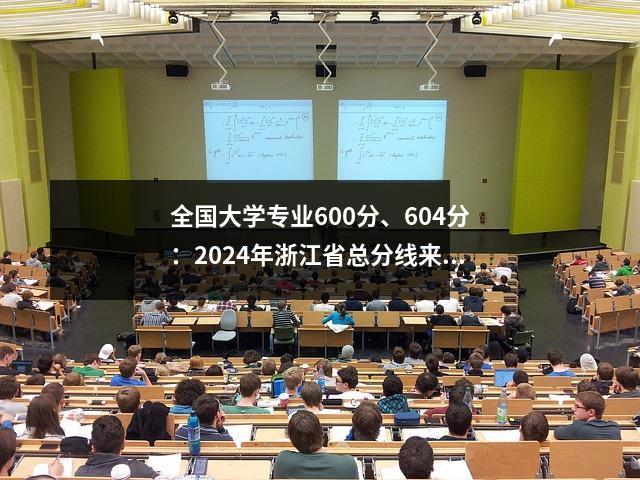 全国大学专业600分、604分:2024年浙江省总分线来了!
