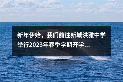 新年伊始,我们前往新城洪雅中学举行2023年春季学期开学典礼