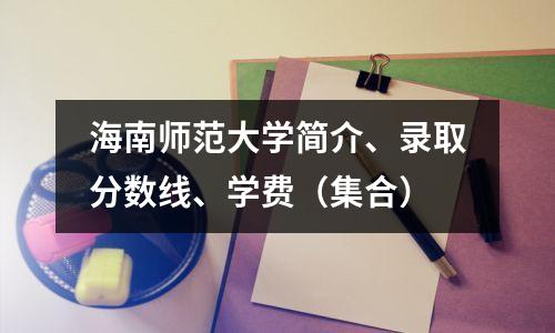 海南师范大学简介、录取分数线、学费（集合）