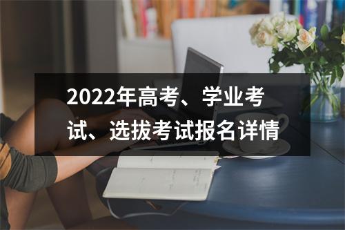 2022年高考、学业考试、选拔考试报名详情