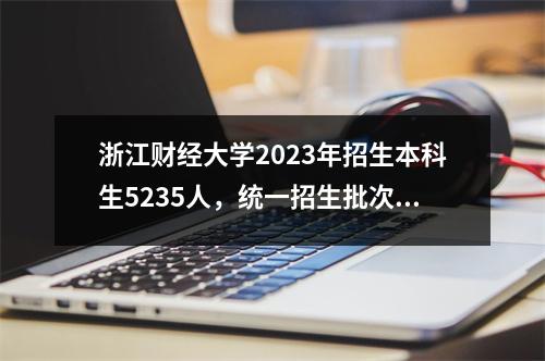 浙江财经大学2023年招生本科生5235人，统一招生批次要求特殊控制分数。