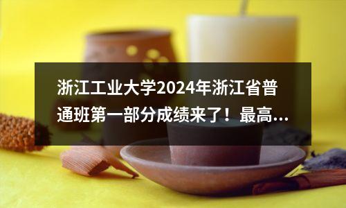 浙江工业大学2024年浙江省普通班第一部分成绩来了!最高分是652分!