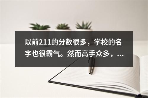 以前211的分数很多,学校的名字也很霸气。然而高手众多,分数暴跌了110分。