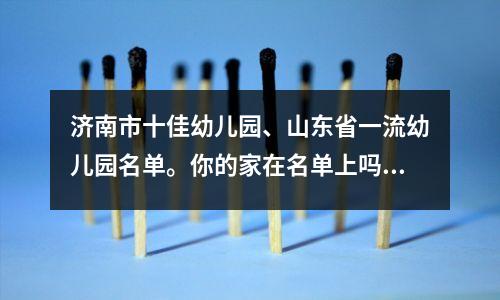 济南市十佳幼儿园、山东省一流幼儿园名单。你的家在名单上吗?