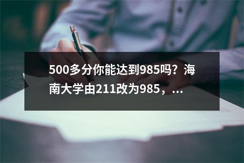 500多分你能达到985吗？海南大学由211改为985，可直接保录取天津大学