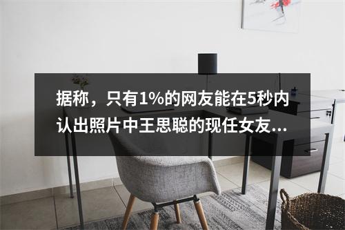 据称,只有1%的网友能在5秒内认出照片中王思聪的现任女友。
